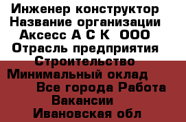 Инженер-конструктор › Название организации ­ Аксесс-А.С.К, ООО › Отрасль предприятия ­ Строительство › Минимальный оклад ­ 35 000 - Все города Работа » Вакансии   . Ивановская обл.